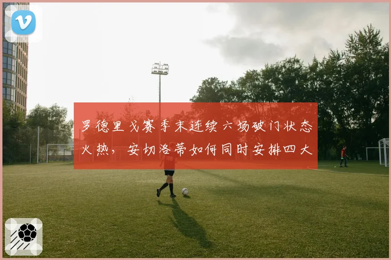 罗德里戈赛季末连续六场破门状态火热，安切洛蒂如何同时安排四大攻击手？