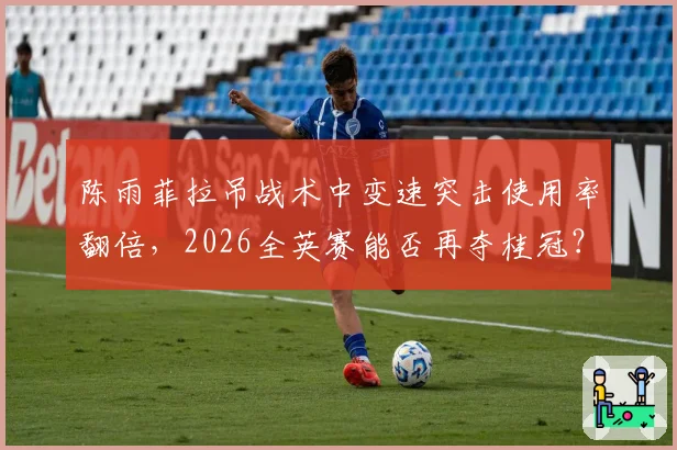 陈雨菲拉吊战术中变速突击使用率翻倍,2026全英赛能否再夺桂冠?