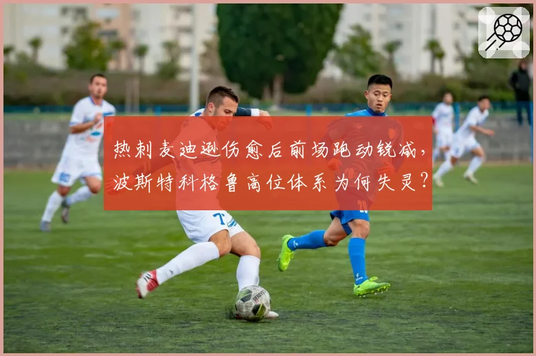 热刺麦迪逊伤愈后前场跑动锐减,波斯特科格鲁高位体系为何失灵?