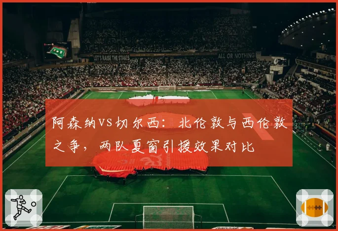 阿森纳vs切尔西:北伦敦与西伦敦之争,两队夏窗引援效果对比