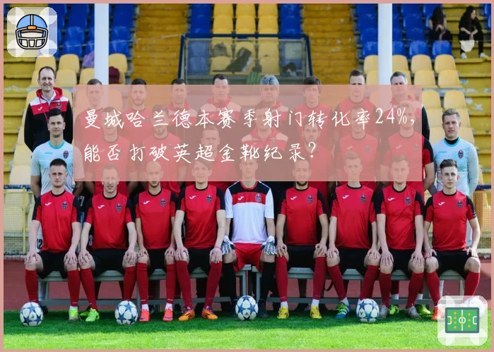 曼城哈兰德本赛季射门转化率24%，能否打破英超金靴纪录？