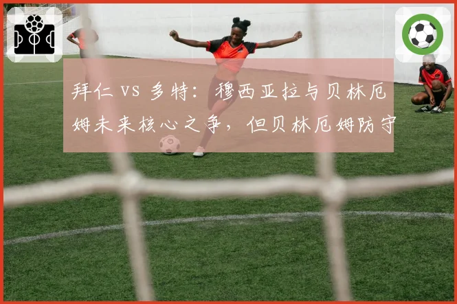 拜仁 vs 多特：穆西亚拉与贝林厄姆未来核心之争，但贝林厄姆防守贡献更强