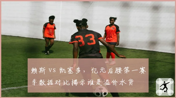 赖斯 vs 凯塞多，亿元后腰第一赛季数据对比揭示谁是溢价水货