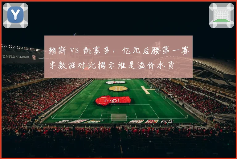 赖斯 vs 凯塞多，亿元后腰第一赛季数据对比揭示谁是溢价水货
