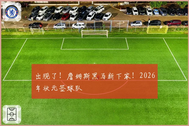 出现了！詹姆斯黑马新下家！2026年状元签球队