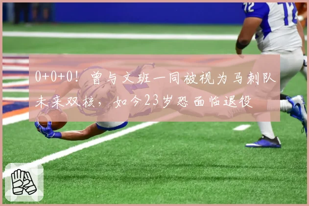 0+0+0！曾与文班一同被视为马刺队未来双核，如今23岁恐面临退役