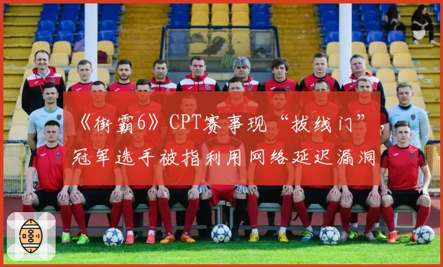《街霸6》CPT赛事现“拔线门”，冠军选手被指利用网络延迟漏洞