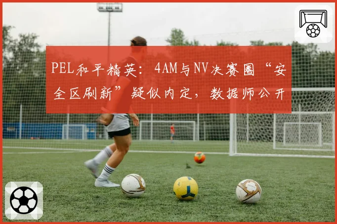PEL和平精英:4AM与NV决赛圈“安全区刷新”疑似内定,数据师公开分析算法