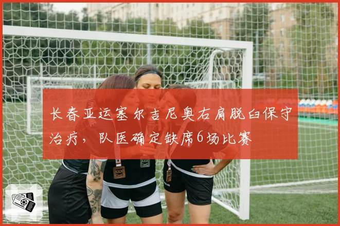 长春亚运塞尔吉尼奥右肩脱臼保守治疗，队医确定缺席6场比赛