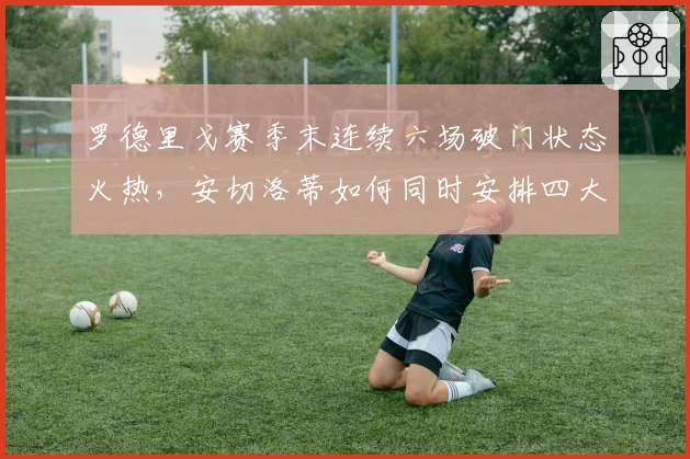 罗德里戈赛季末连续六场破门状态火热，安切洛蒂如何同时安排四大攻击手？