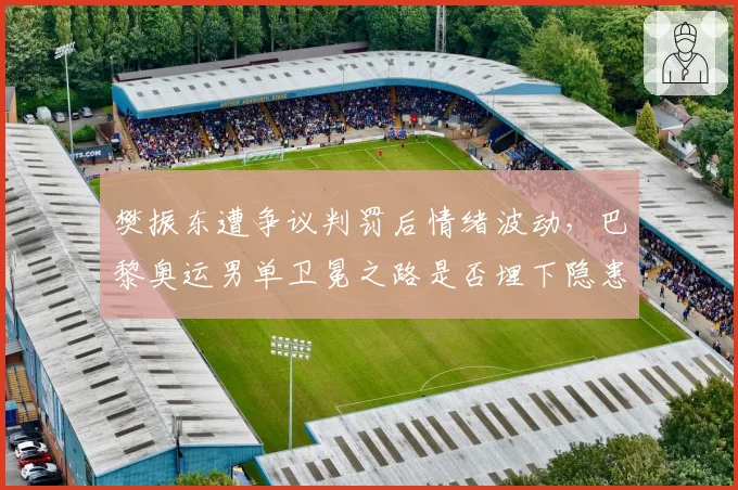 樊振东遭争议判罚后情绪波动,巴黎奥运男单卫冕之路是否埋下隐患?