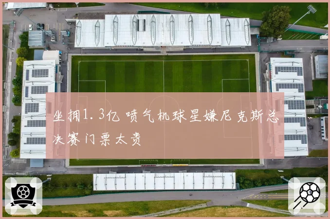 坐拥1.3亿 喷气机球星嫌尼克斯总决赛门票太贵