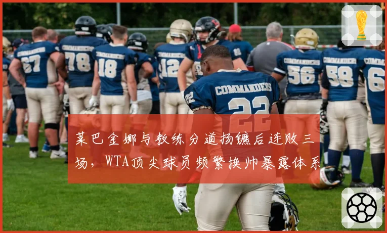 莱巴金娜与教练分道扬镳后连败三场，WTA顶尖球员频繁换帅暴露体系混乱