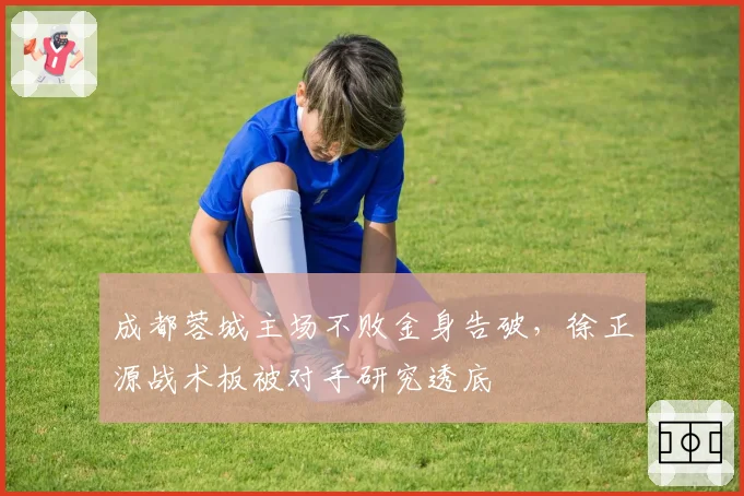 成都蓉城主场不败金身告破，徐正源战术板被对手研究透底