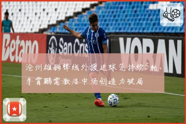 沧州雄狮锋线外援进球荒持续5轮，李霄鹏需激活中场创造力破局
