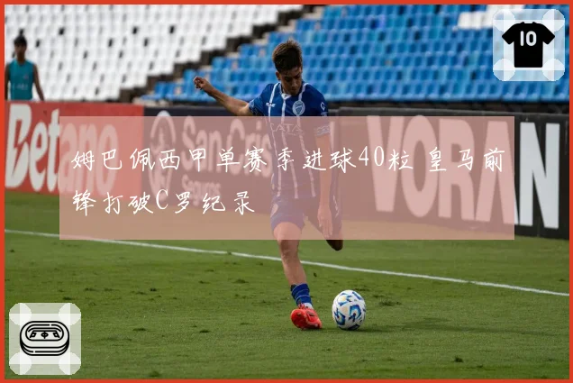 姆巴佩西甲单赛季进球40粒 皇马前锋打破C罗纪录