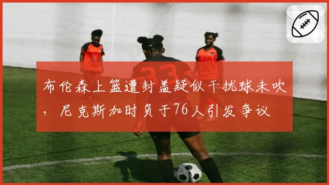 布伦森上篮遭封盖疑似干扰球未吹，尼克斯加时负于76人引发争议