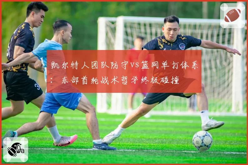 凯尔特人团队防守vs篮网单打体系：东部首轮战术哲学终极碰撞