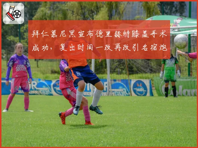 拜仁慕尼黑宣布德里赫特膝盖手术成功，复出时间一改再改引名宿炮轰