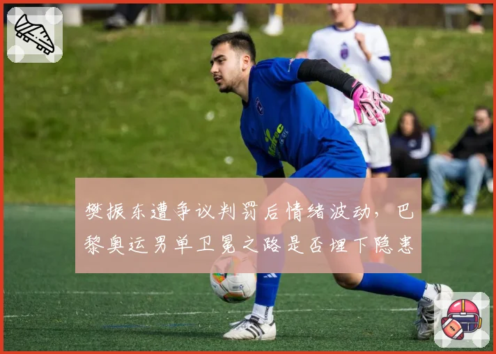 樊振东遭争议判罚后情绪波动,巴黎奥运男单卫冕之路是否埋下隐患?