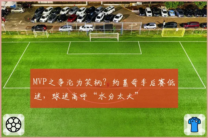 MVP之争沦为笑柄?约基奇季后赛低迷,球迷高呼“水分太大”
