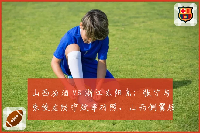 山西汾酒 vs 浙江东阳光：张宁与朱俊龙防守效率对照，山西侧翼短板恐成季后赛突破口