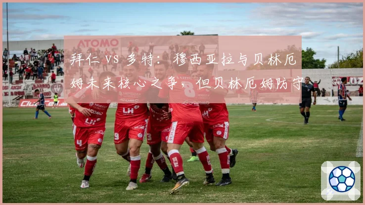拜仁 vs 多特：穆西亚拉与贝林厄姆未来核心之争，但贝林厄姆防守贡献更强