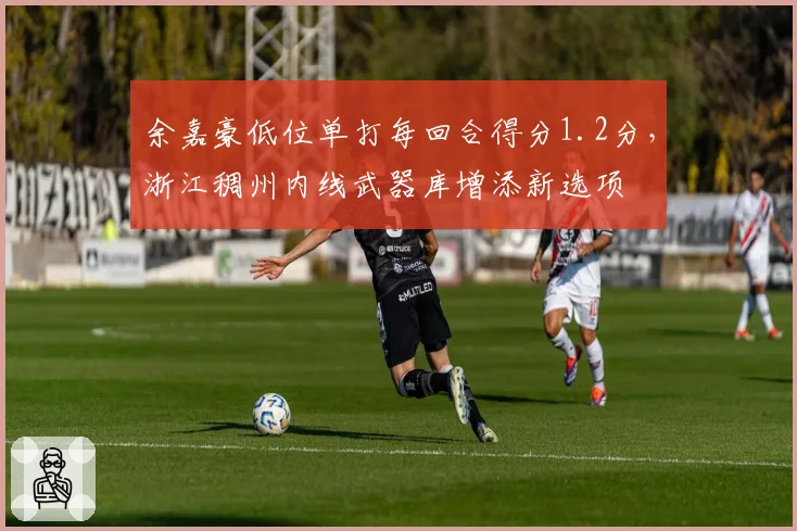 余嘉豪低位单打每回合得分1.2分，浙江稠州内线武器库增添新选项