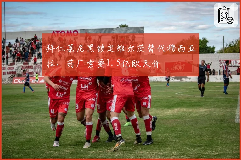 拜仁慕尼黑锁定维尔茨替代穆西亚拉，药厂索要1.5亿欧天价