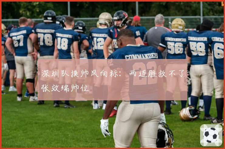 深圳队换帅风向标:两连胜救不了张效瑞帅位