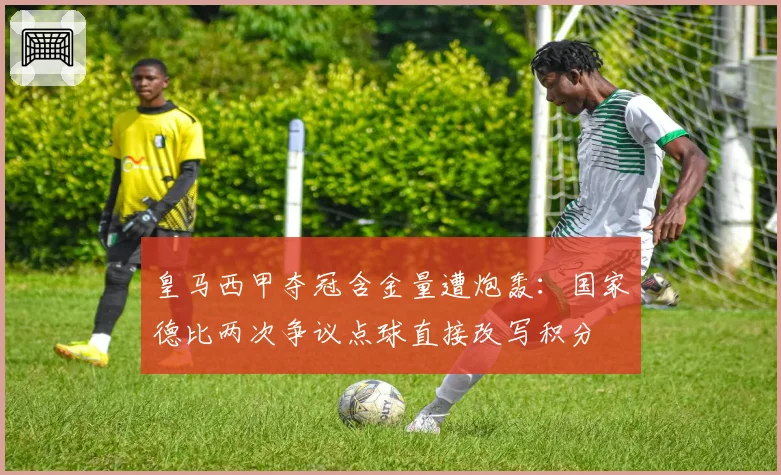 皇马西甲夺冠含金量遭炮轰:国家德比两次争议点球直接改写积分