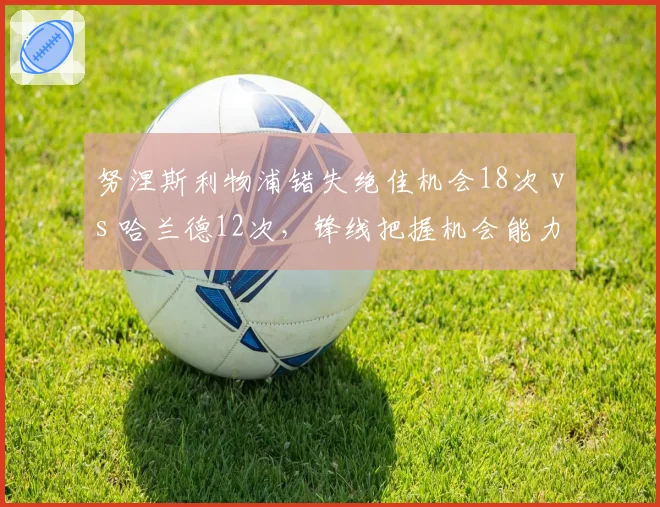 努涅斯利物浦错失绝佳机会18次 vs 哈兰德12次，锋线把握机会能力差距