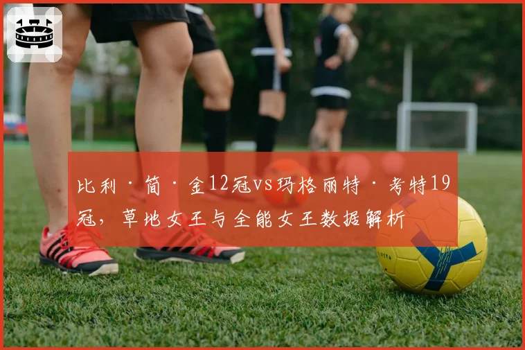 比利·简·金12冠vs玛格丽特·考特19冠，草地女王与全能女王数据解析