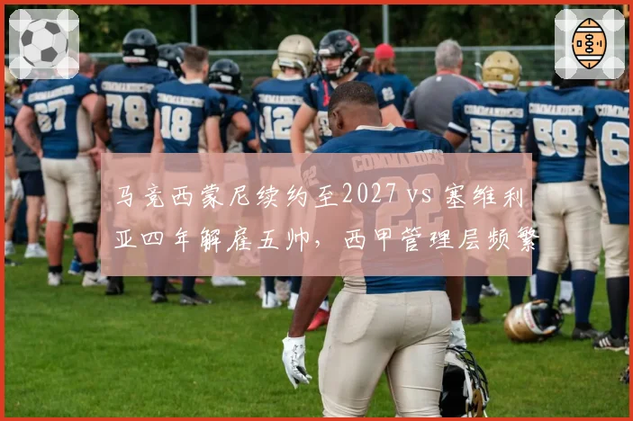 马竞西蒙尼续约至2027 vs 塞维利亚四年解雇五帅，西甲管理层频繁变阵的代价