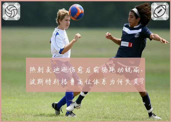 热刺麦迪逊伤愈后前场跑动锐减,波斯特科格鲁高位体系为何失灵?
